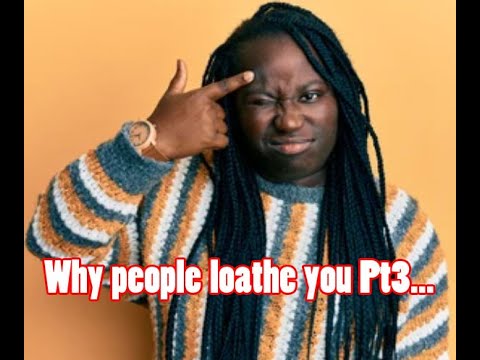 Why people loathe you Pt3…..
